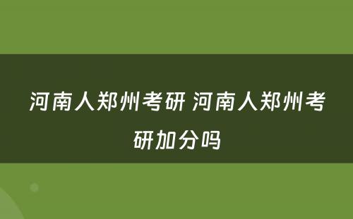 河南人郑州考研 河南人郑州考研加分吗