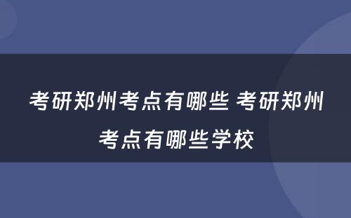 考研郑州考点有哪些 考研郑州考点有哪些学校