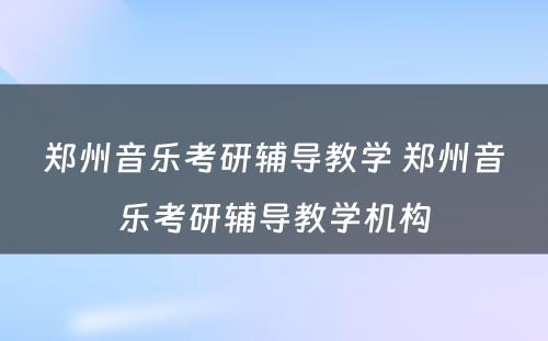 郑州音乐考研辅导教学 郑州音乐考研辅导教学机构