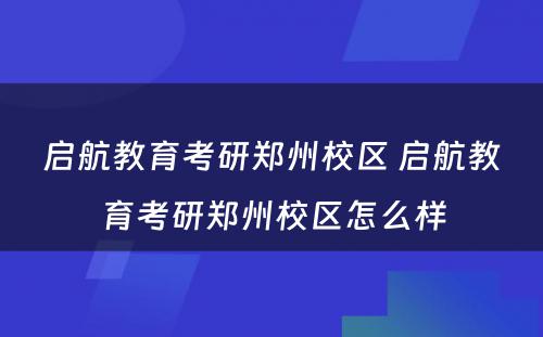 启航教育考研郑州校区 启航教育考研郑州校区怎么样