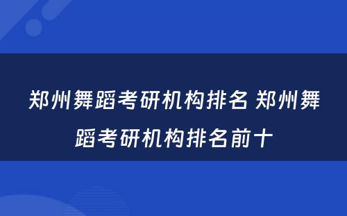 郑州舞蹈考研机构排名 郑州舞蹈考研机构排名前十