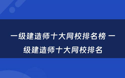 一级建造师十大网校排名榜 一级建造师十大网校排名