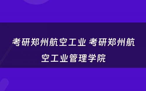 考研郑州航空工业 考研郑州航空工业管理学院