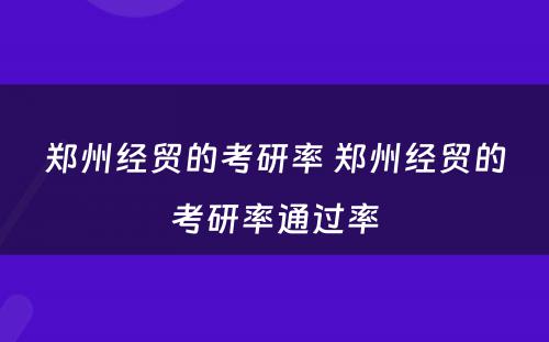 郑州经贸的考研率 郑州经贸的考研率通过率