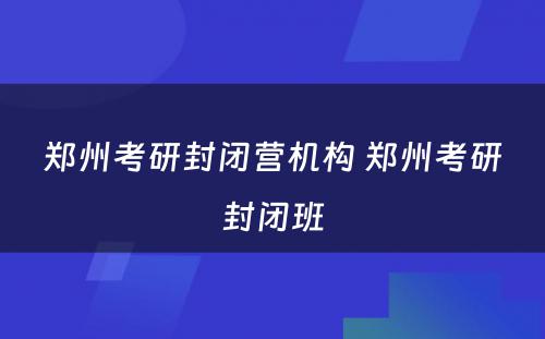 郑州考研封闭营机构 郑州考研封闭班