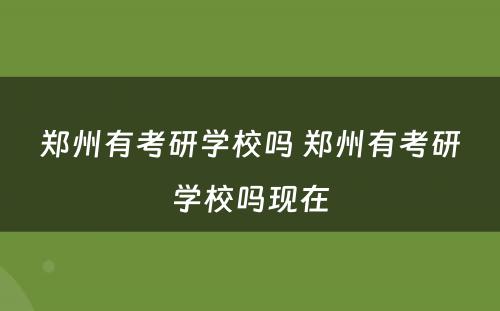 郑州有考研学校吗 郑州有考研学校吗现在