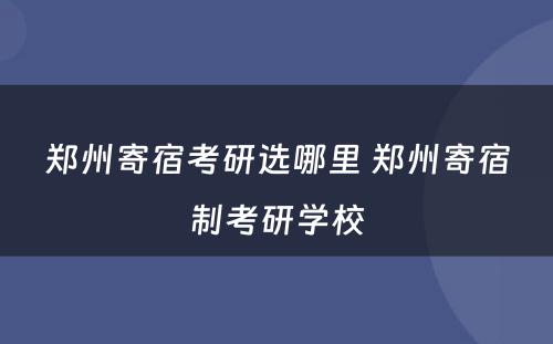 郑州寄宿考研选哪里 郑州寄宿制考研学校