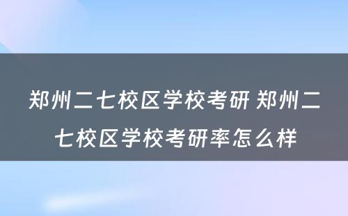 郑州二七校区学校考研 郑州二七校区学校考研率怎么样