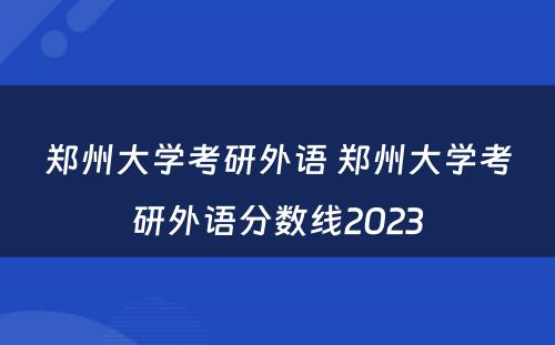 郑州大学考研外语 郑州大学考研外语分数线2023