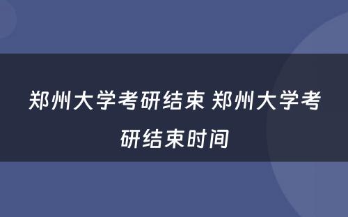 郑州大学考研结束 郑州大学考研结束时间