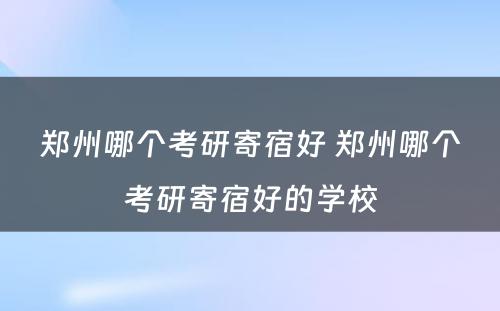 郑州哪个考研寄宿好 郑州哪个考研寄宿好的学校