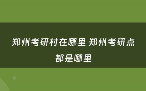 郑州考研村在哪里 郑州考研点都是哪里
