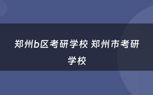 郑州b区考研学校 郑州市考研学校