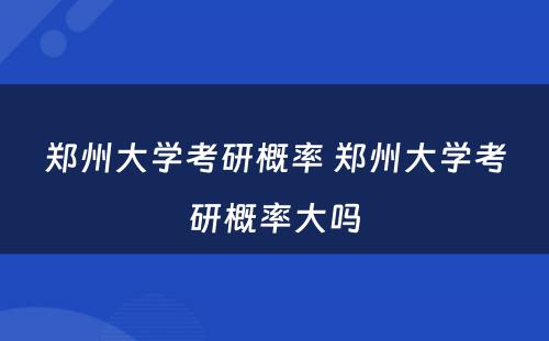 郑州大学考研概率 郑州大学考研概率大吗