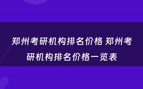 郑州考研机构排名价格 郑州考研机构排名价格一览表