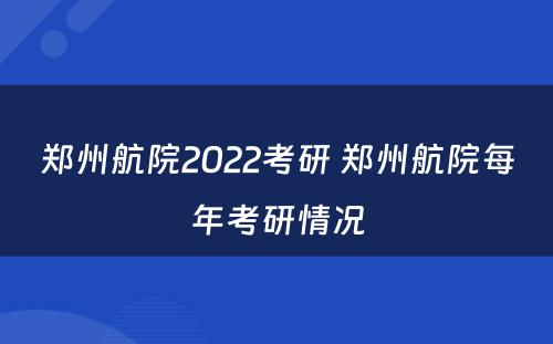 郑州航院2022考研 郑州航院每年考研情况