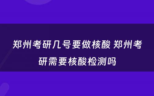 郑州考研几号要做核酸 郑州考研需要核酸检测吗