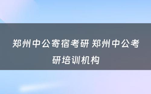 郑州中公寄宿考研 郑州中公考研培训机构