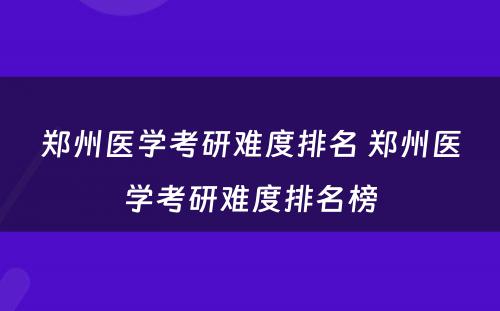 郑州医学考研难度排名 郑州医学考研难度排名榜