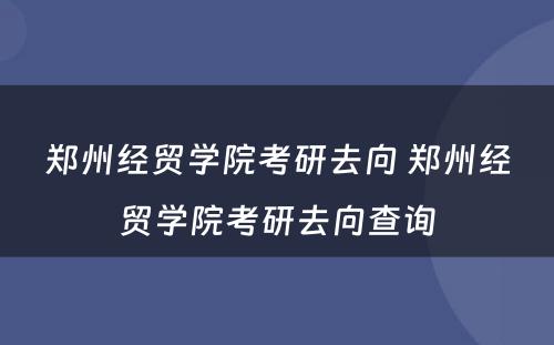 郑州经贸学院考研去向 郑州经贸学院考研去向查询
