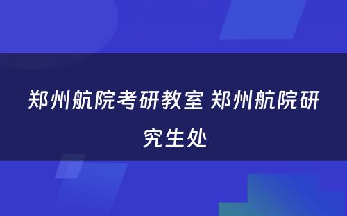 郑州航院考研教室 郑州航院研究生处