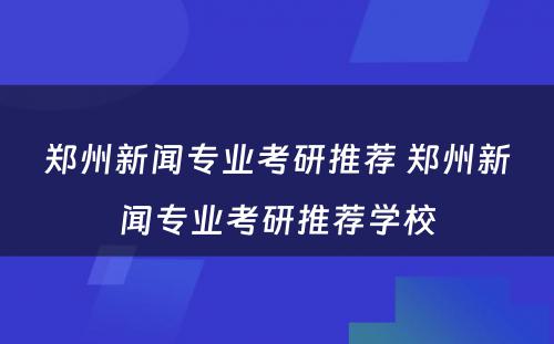 郑州新闻专业考研推荐 郑州新闻专业考研推荐学校