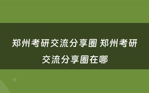 郑州考研交流分享圈 郑州考研交流分享圈在哪