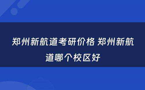 郑州新航道考研价格 郑州新航道哪个校区好