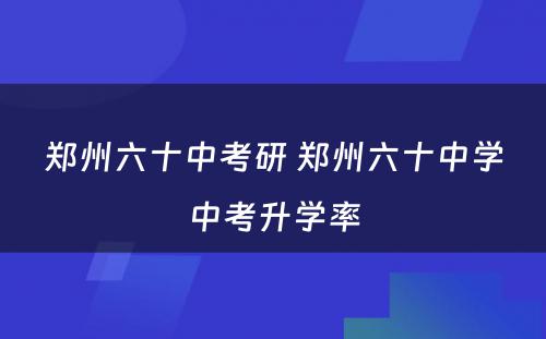郑州六十中考研 郑州六十中学中考升学率