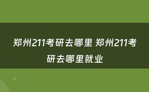 郑州211考研去哪里 郑州211考研去哪里就业