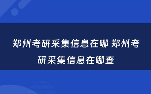 郑州考研采集信息在哪 郑州考研采集信息在哪查