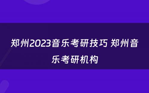 郑州2023音乐考研技巧 郑州音乐考研机构