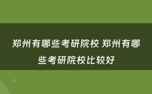郑州有哪些考研院校 郑州有哪些考研院校比较好