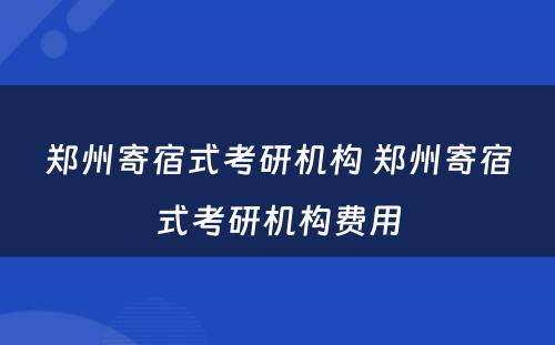 郑州寄宿式考研机构 郑州寄宿式考研机构费用