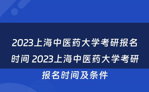 2023上海中医药大学考研报名时间 2023上海中医药大学考研报名时间及条件