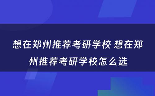 想在郑州推荐考研学校 想在郑州推荐考研学校怎么选