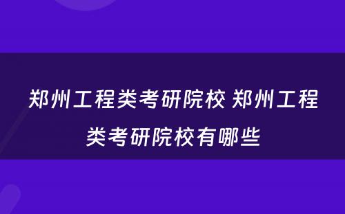 郑州工程类考研院校 郑州工程类考研院校有哪些