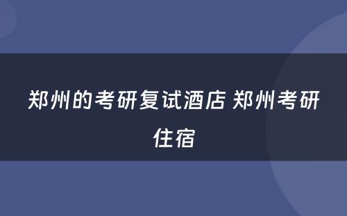 郑州的考研复试酒店 郑州考研住宿