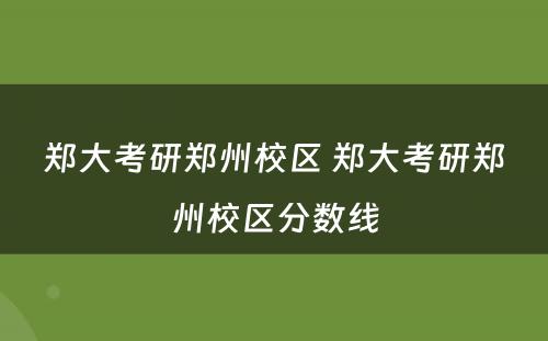 郑大考研郑州校区 郑大考研郑州校区分数线