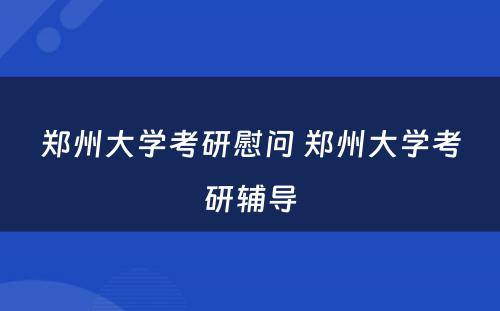 郑州大学考研慰问 郑州大学考研辅导