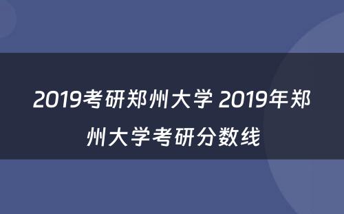 2019考研郑州大学 2019年郑州大学考研分数线
