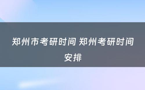 郑州市考研时间 郑州考研时间安排