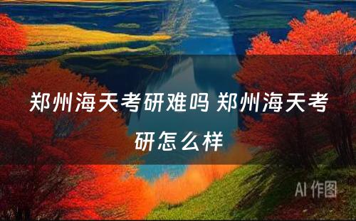 郑州海天考研难吗 郑州海天考研怎么样