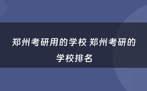 郑州考研用的学校 郑州考研的学校排名