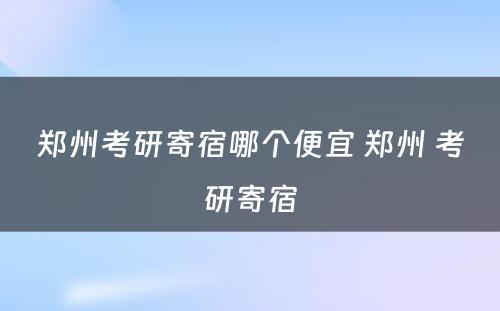 郑州考研寄宿哪个便宜 郑州 考研寄宿