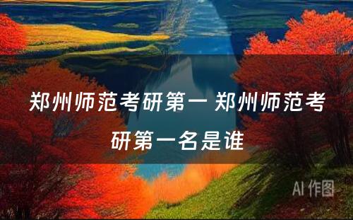 郑州师范考研第一 郑州师范考研第一名是谁