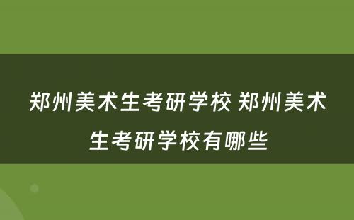 郑州美术生考研学校 郑州美术生考研学校有哪些