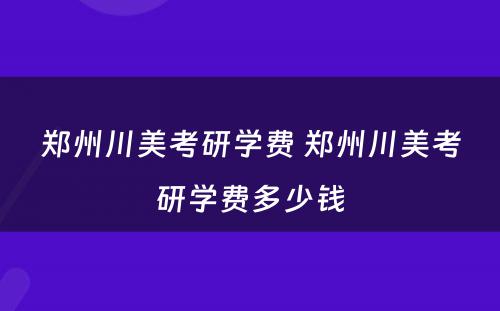郑州川美考研学费 郑州川美考研学费多少钱