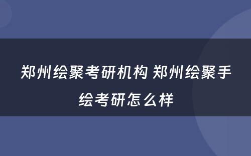 郑州绘聚考研机构 郑州绘聚手绘考研怎么样