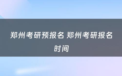 郑州考研预报名 郑州考研报名时间